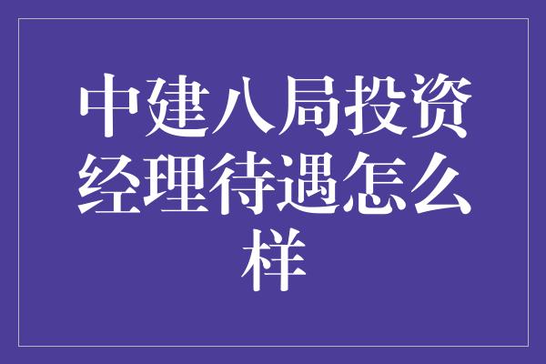 中建八局投资经理待遇怎么样