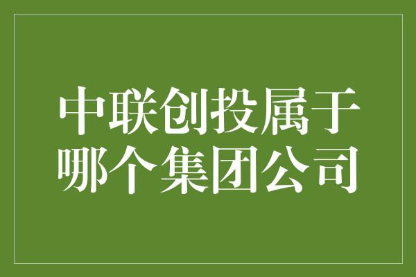 中联创投属于哪个集团公司