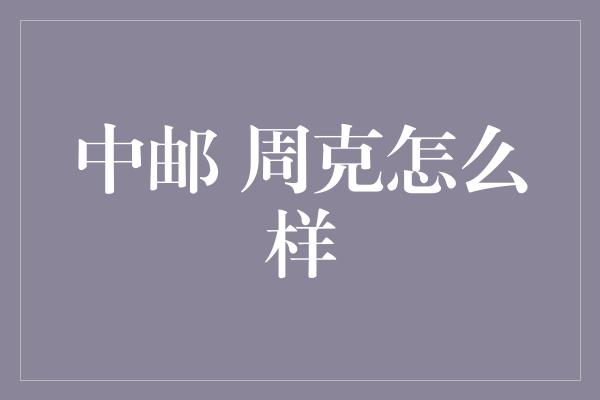 中邮 周克怎么样