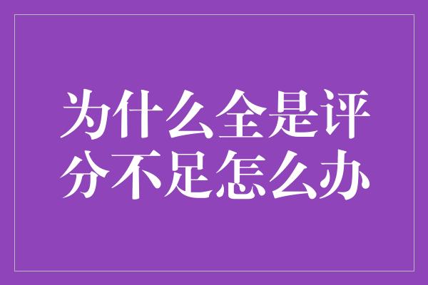 为什么全是评分不足怎么办