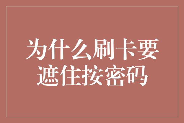 为什么刷卡要遮住按密码