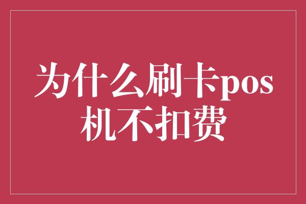 为什么刷卡pos机不扣费