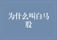 为什么投资界称那些业绩稳定、成长潜力大的股票为白马股：一个寓意深远的股市概念