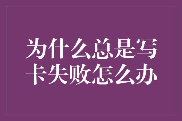 为什么总是写卡失败怎么办