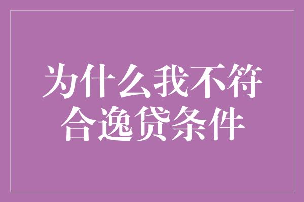 为什么我不符合逸贷条件