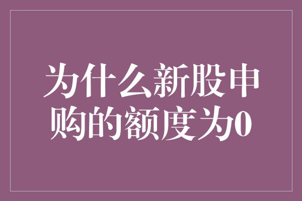 为什么新股申购的额度为0