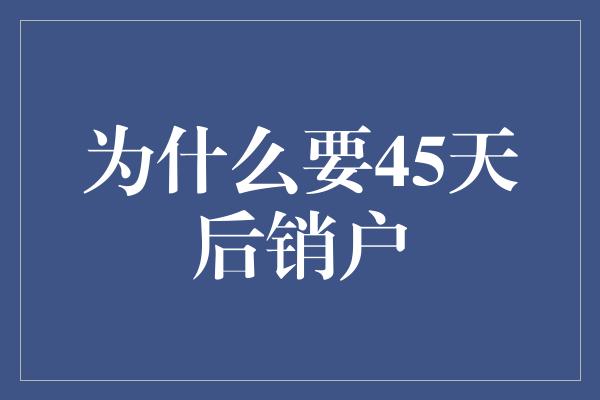 为什么要45天后销户