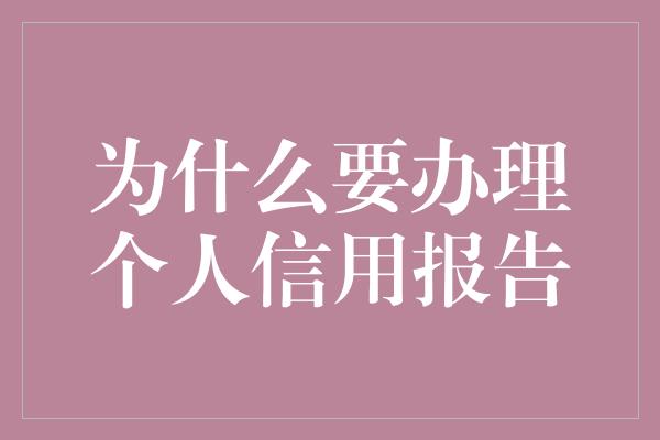 为什么要办理个人信用报告