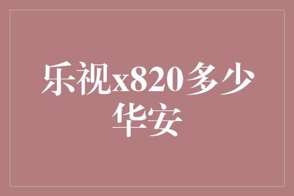 乐视x820多少华安