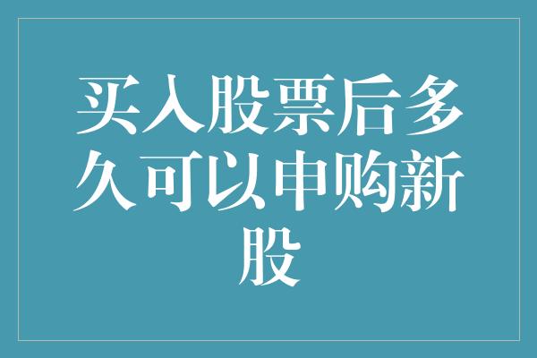 买入股票后多久可以申购新股