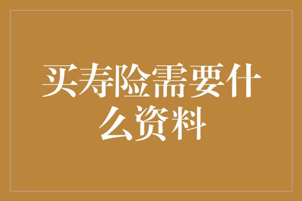 买寿险需要什么资料