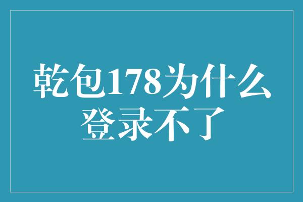 乾包178为什么登录不了