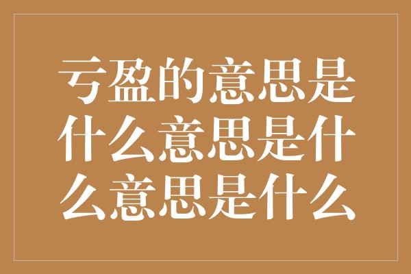 亏盈的意思是什么意思是什么意思是什么