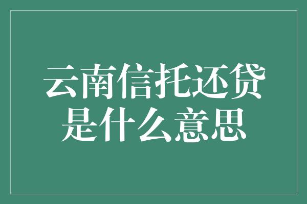 云南信托还贷是什么意思