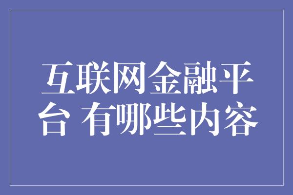 互联网金融平台 有哪些内容