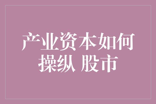 产业资本如何操纵 股市