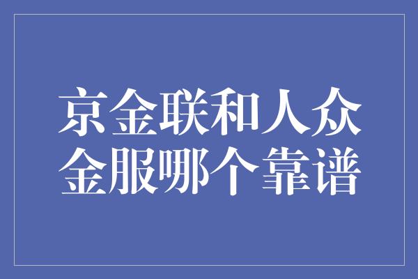 京金联和人众金服哪个靠谱