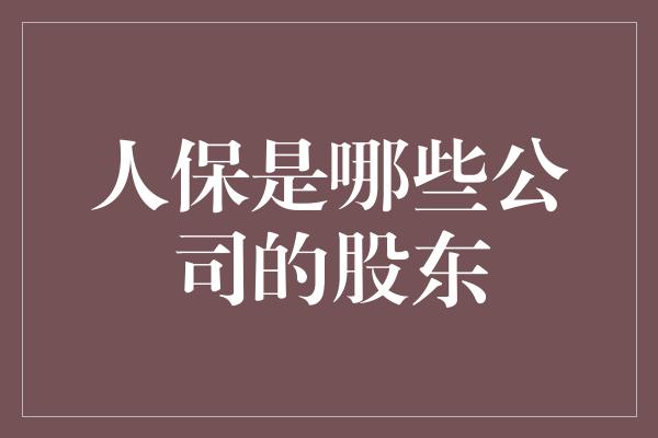 人保是哪些公司的股东