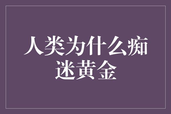 人类为什么痴迷黄金