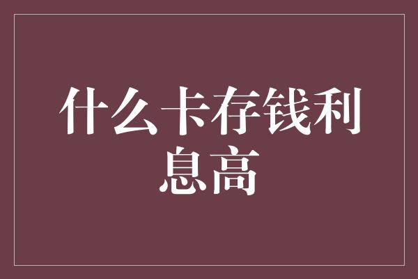 什么卡存钱利息高