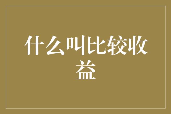 什么叫比较收益