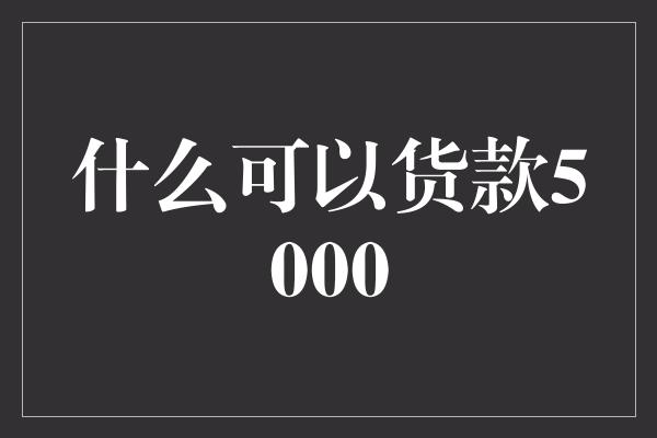 什么可以货款5000