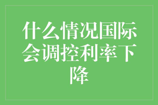 什么情况国际会调控利率下降