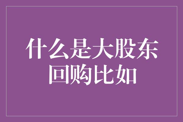 什么是大股东回购比如