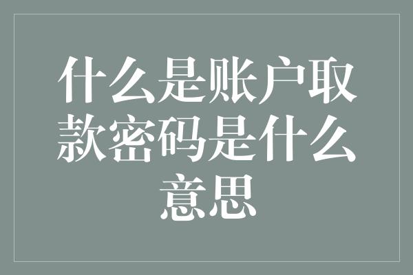 什么是账户取款密码是什么意思