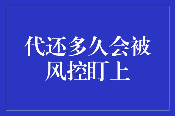 代还多久会被风控盯上