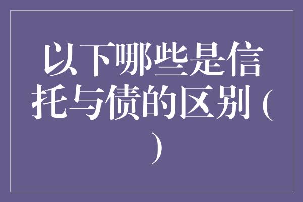 以下哪些是信托与债的区别 ( )