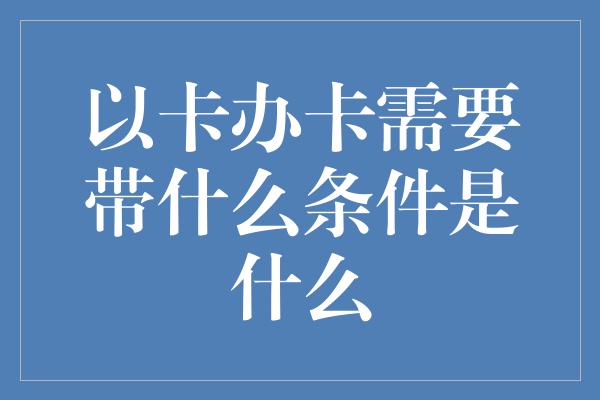 以卡办卡需要带什么条件是什么