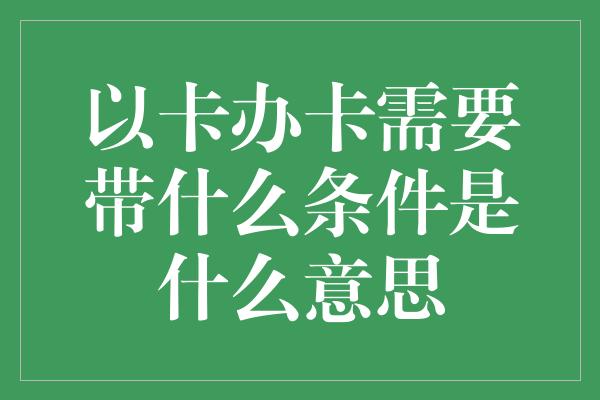 以卡办卡需要带什么条件是什么意思