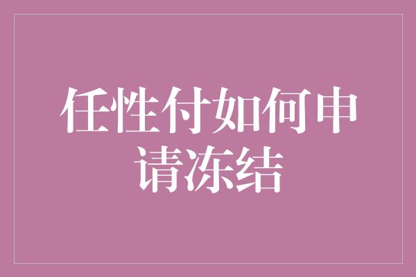 任性付如何申请冻结