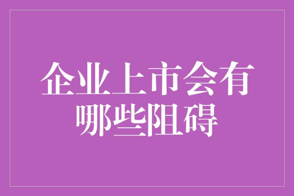 企业上市会有哪些阻碍