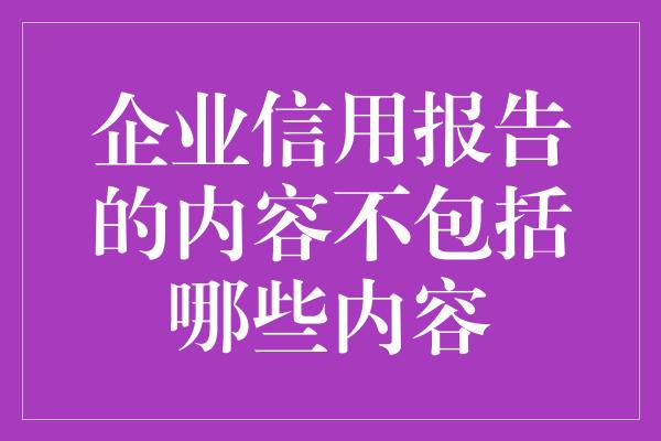 企业信用报告的内容不包括哪些内容