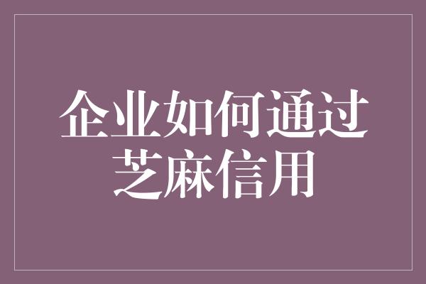 企业如何通过芝麻信用