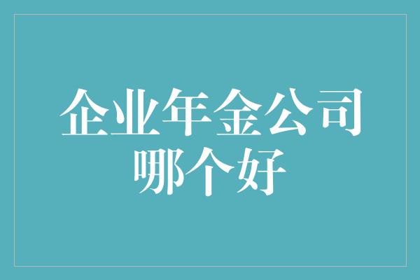 企业年金公司哪个好