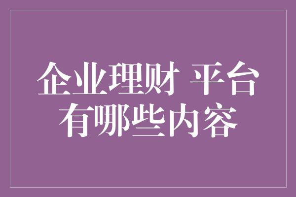 企业理财 平台有哪些内容