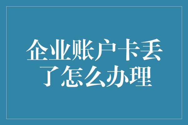 企业账户卡丢了怎么办理