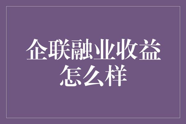 企联融业收益怎么样