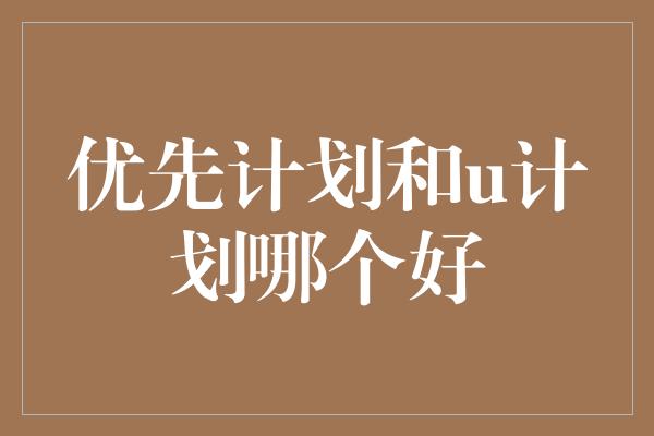 优先计划和u计划哪个好