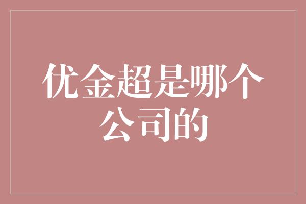 优金超是哪个公司的