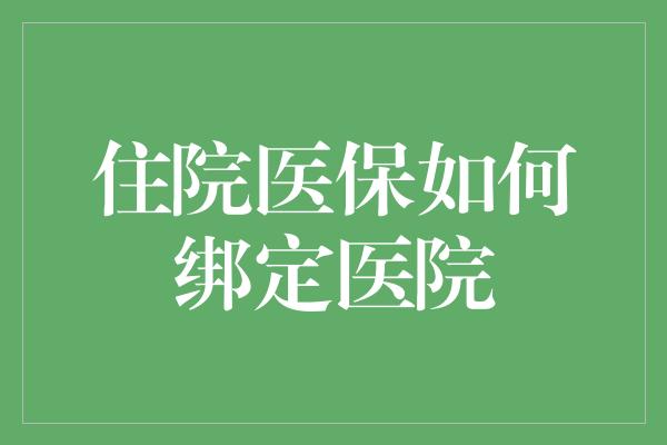 住院医保如何绑定医院