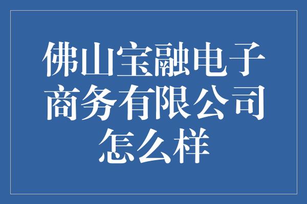 佛山宝融电子商务有限公司怎么样