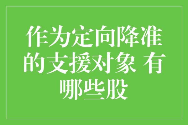 作为定向降准的支援对象 有哪些股