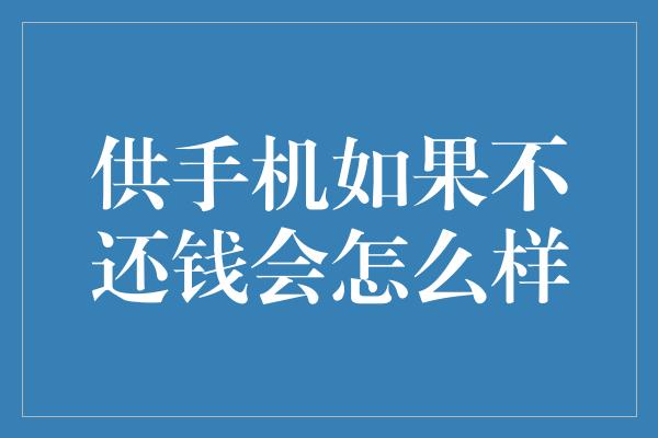 供手机如果不还钱会怎么样