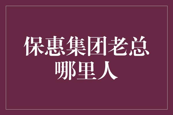 保惠集团老总哪里人