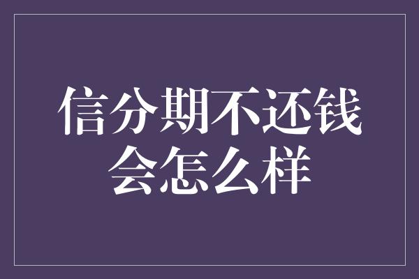 信分期不还钱会怎么样