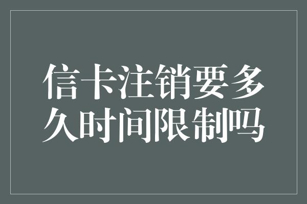 信卡注销要多久时间限制吗